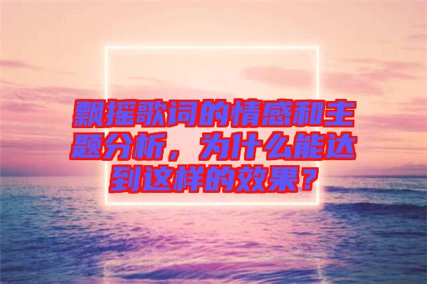 飄搖歌詞的情感和主題分析，為什么能達到這樣的效果？