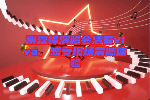 謝霆鋒演唱會(huì)活著viva，感受現(xiàn)場(chǎng)震撼體驗(yàn)