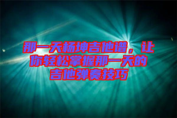 那一天楊坤吉他譜，讓你輕松掌握那一天的吉他彈奏技巧