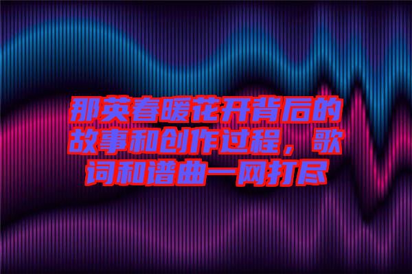 那英春暖花開背后的故事和創(chuàng)作過程，歌詞和譜曲一網(wǎng)打盡