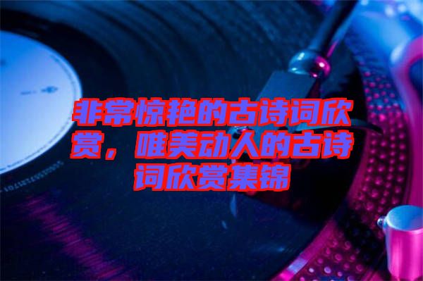 非常驚艷的古詩詞欣賞，唯美動人的古詩詞欣賞集錦