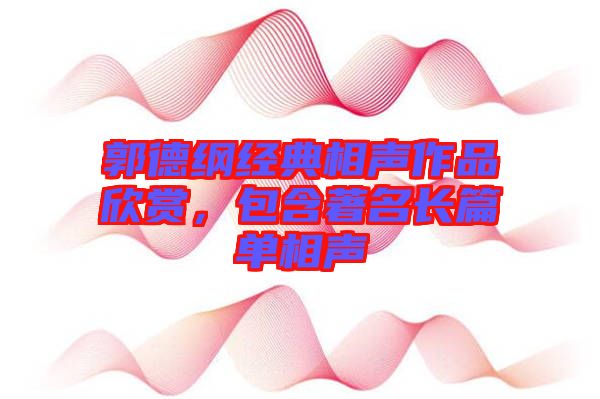 郭德綱經(jīng)典相聲作品欣賞，包含著名長(zhǎng)篇單相聲