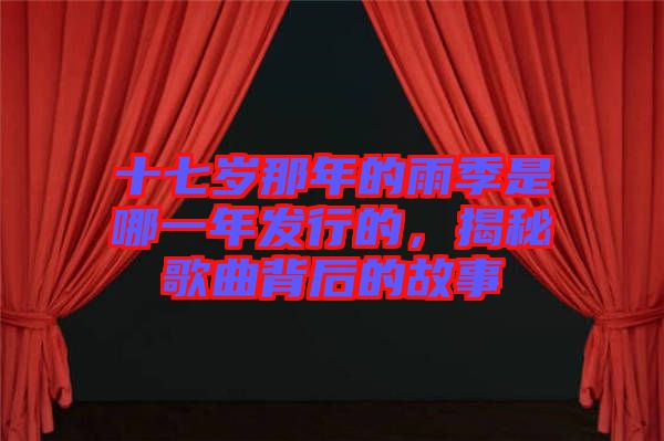 十七歲那年的雨季是哪一年發(fā)行的，揭秘歌曲背后的故事