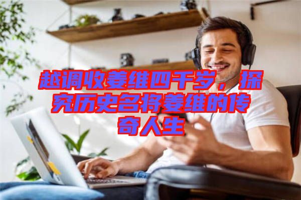 越調(diào)收姜維四千歲，探究歷史名將姜維的傳奇人生