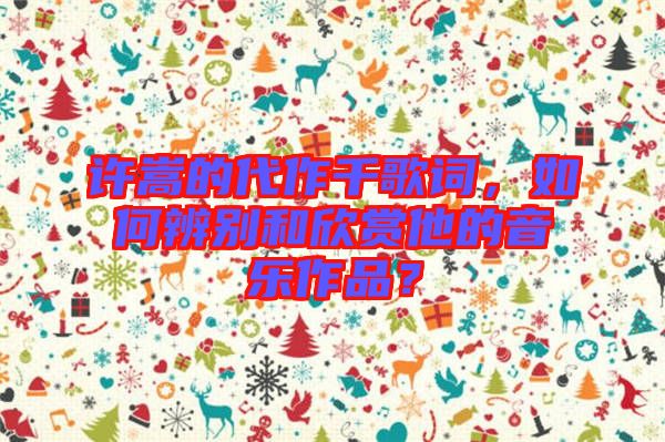 許嵩的代作千歌詞，如何辨別和欣賞他的音樂作品？