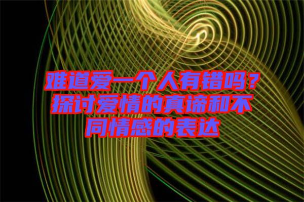 難道愛一個(gè)人有錯(cuò)嗎？探討愛情的真諦和不同情感的表達(dá)