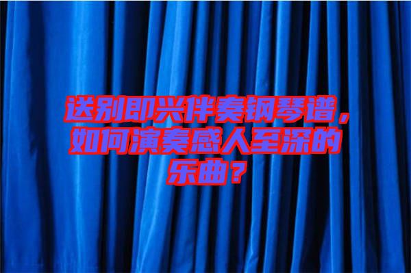 送別即興伴奏鋼琴譜，如何演奏感人至深的樂曲？