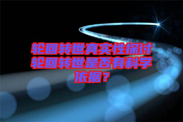 輪回轉(zhuǎn)世真實(shí)性探討輪回轉(zhuǎn)世是否有科學(xué)依據(jù)？