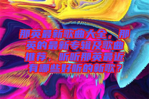 那英最新歌曲大全，那英的最新專輯及歌曲推薦，聽聽那英最近有哪些好聽的新歌？