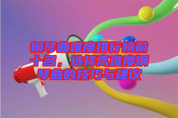 鋼琴曲難度排行榜前十名，選擇高難度鋼琴曲的技巧與建議