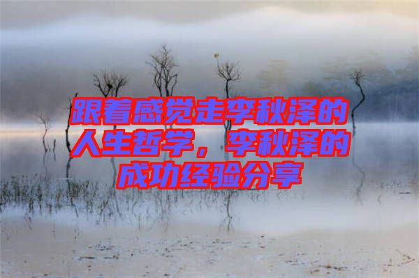 跟著感覺走李秋澤的人生哲學(xué)，李秋澤的成功經(jīng)驗分享