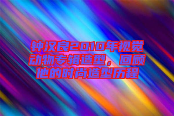 鐘漢良2010年視覺動物專輯造型，回顧他的時尚造型歷程