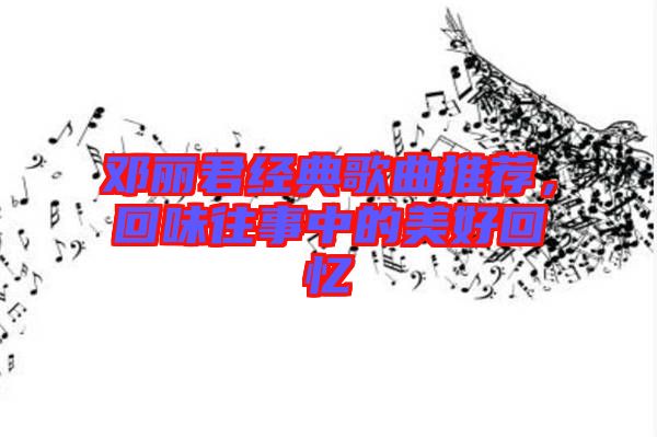 鄧麗君經(jīng)典歌曲推薦，回味往事中的美好回憶