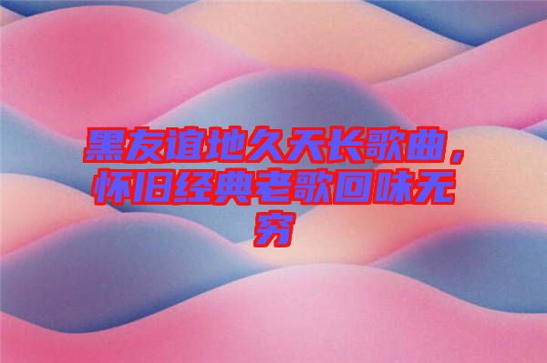 黑友誼地久天長(zhǎng)歌曲，懷舊經(jīng)典老歌回味無(wú)窮