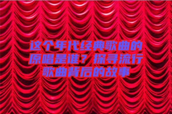 這個(gè)年代經(jīng)典歌曲的原唱是誰？探尋流行歌曲背后的故事