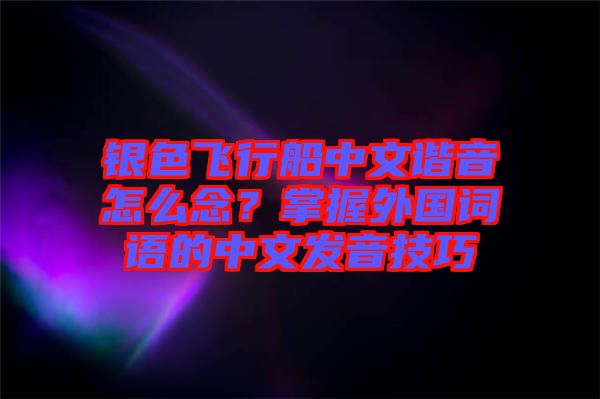 銀色飛行船中文諧音怎么念？掌握外國(guó)詞語(yǔ)的中文發(fā)音技巧