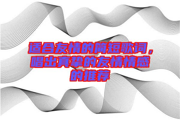 適合友情的簡短歌詞，唱出真摯的友情情感的推薦