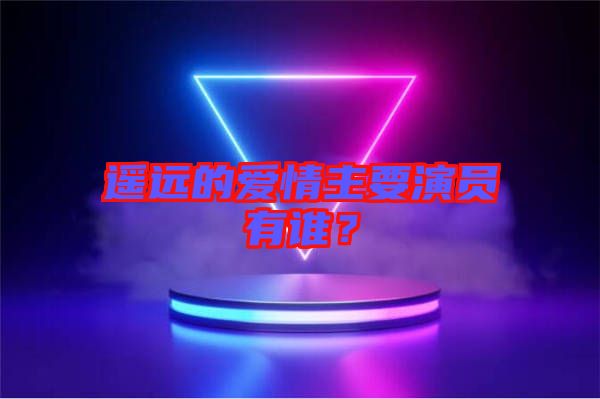 遙遠(yuǎn)的愛情主要演員有誰？