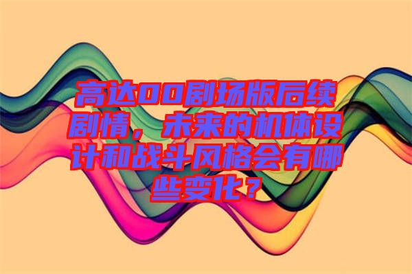 高達(dá)00劇場(chǎng)版后續(xù)劇情，未來的機(jī)體設(shè)計(jì)和戰(zhàn)斗風(fēng)格會(huì)有哪些變化？