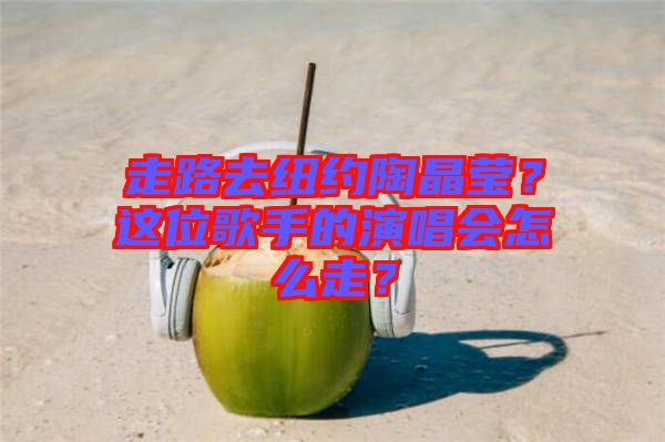 走路去紐約陶晶瑩？這位歌手的演唱會(huì)怎么走？