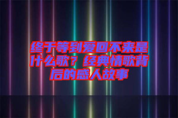 終于等到愛回不來是什么歌？經(jīng)典情歌背后的感人故事