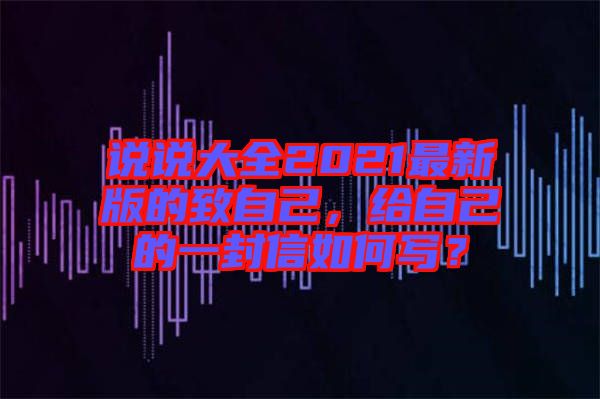 說(shuō)說(shuō)大全2021最新版的致自己，給自己的一封信如何寫？