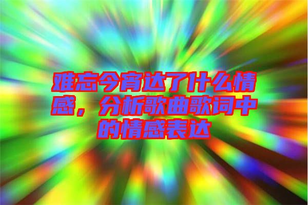 難忘今宵達(dá)了什么情感，分析歌曲歌詞中的情感表達(dá)