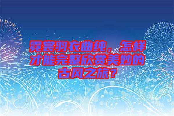 霓裳羽衣曲純，怎樣才能完整欣賞美妙的古風(fēng)之旅？