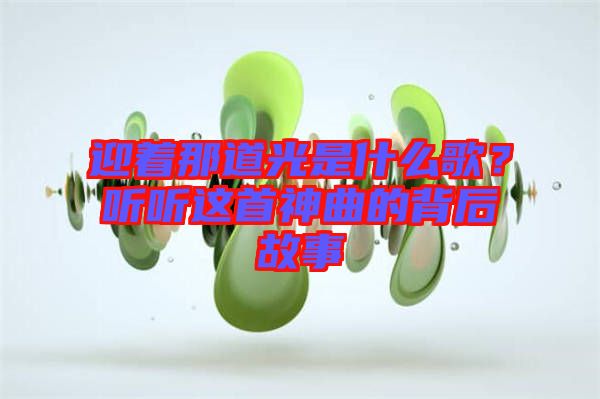 迎著那道光是什么歌？聽(tīng)聽(tīng)這首神曲的背后故事