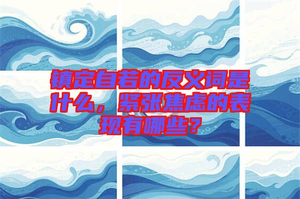 鎮(zhèn)定自若的反義詞是什么，緊張焦慮的表現(xiàn)有哪些？