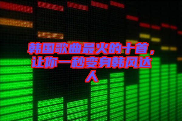 韓國歌曲最火的十首，讓你一秒變身韓風(fēng)達(dá)人