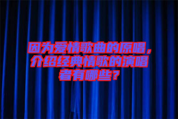 因?yàn)閻?ài)情歌曲的原唱，介紹經(jīng)典情歌的演唱者有哪些？