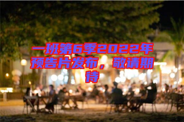 一班第6季2022年預(yù)告片發(fā)布，敬請(qǐng)期待