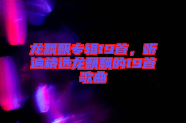 龍飄飄專(zhuān)輯19首，聽(tīng)遍精選龍飄飄的19首歌曲