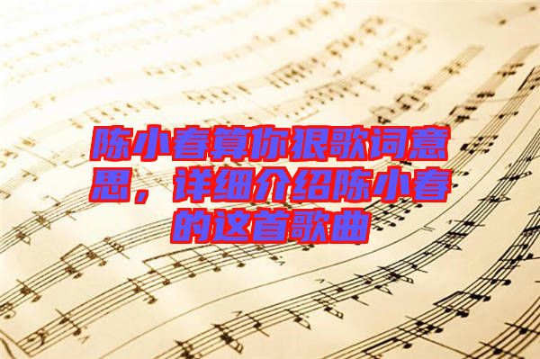 陳小春算你狠歌詞意思，詳細(xì)介紹陳小春的這首歌曲