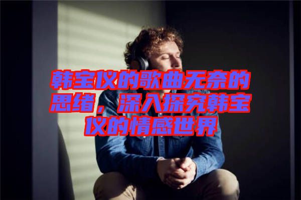 韓寶儀的歌曲無奈的思緒，深入探究韓寶儀的情感世界