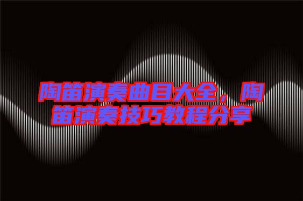 陶笛演奏曲目大全，陶笛演奏技巧教程分享