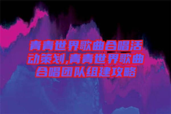 青青世界歌曲合唱活動策劃,青青世界歌曲合唱團(tuán)隊組建攻略