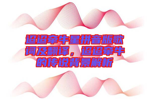 迢迢牽牛星拼音版歌詞及翻譯，迢迢牽牛的傳說背景解析