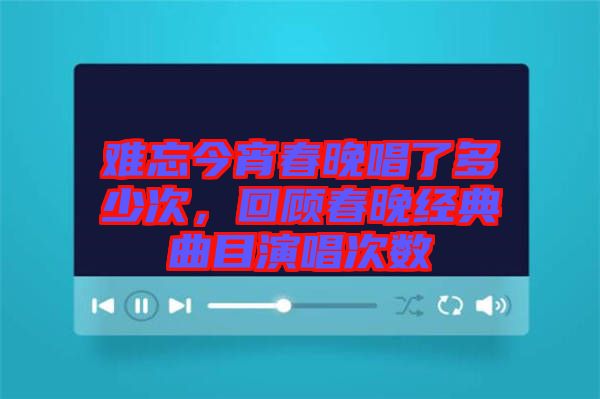 難忘今宵春晚唱了多少次，回顧春晚經(jīng)典曲目演唱次數(shù)