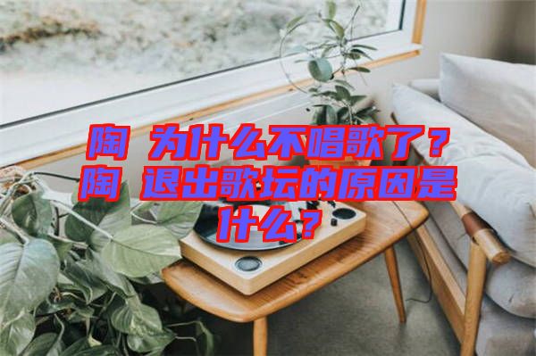 陶喆為什么不唱歌了？陶喆退出歌壇的原因是什么？