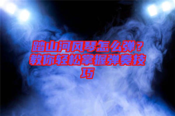 踏山河風(fēng)琴怎么彈？教你輕松掌握彈奏技巧