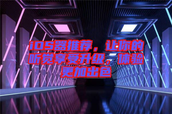 iOS器推薦，讓你的聽(tīng)覺(jué)享受升級(jí)，體驗(yàn)更加出色