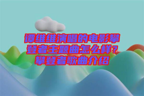 譚維維演唱的電影攀登者主題曲怎么樣？攀登者歌曲介紹