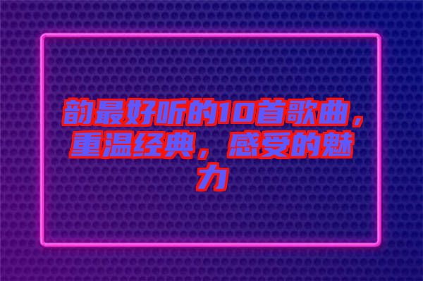 韻最好聽的10首歌曲，重溫經(jīng)典，感受的魅力