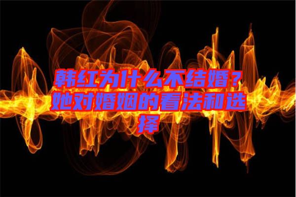 韓紅為什么不結(jié)婚？她對(duì)婚姻的看法和選擇