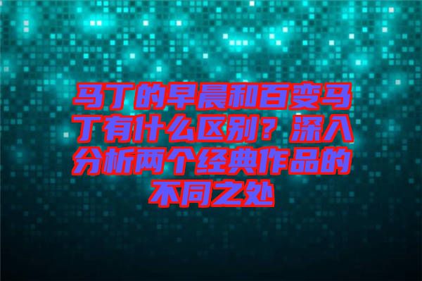 馬丁的早晨和百變馬丁有什么區(qū)別？深入分析兩個(gè)經(jīng)典作品的不同之處