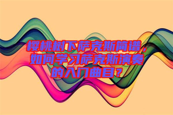 櫻桃樹下薩克斯簡譜，如何學(xué)習(xí)薩克斯演奏的入門曲目？