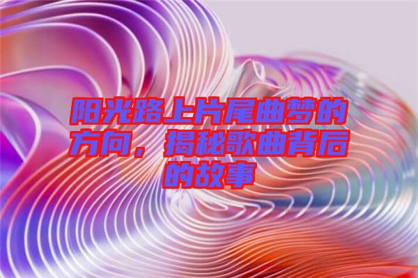 陽光路上片尾曲夢的方向，揭秘歌曲背后的故事