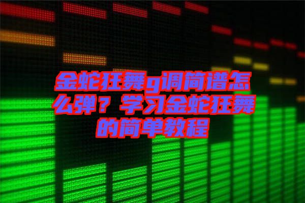 金蛇狂舞g調(diào)簡譜怎么彈？學(xué)習(xí)金蛇狂舞的簡單教程